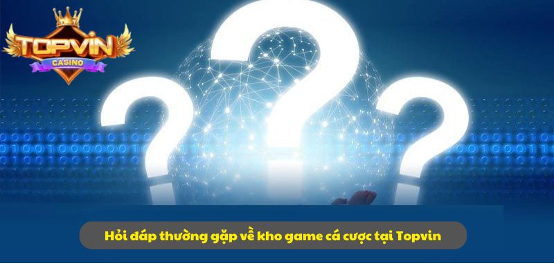 Hỏi đáp thường gặp về kho game cá cược tại Topvin
