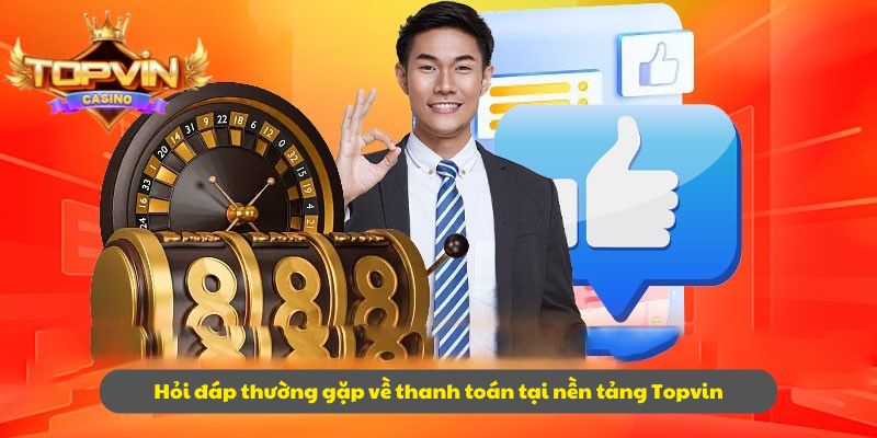 Hỏi đáp thường gặp về thanh toán tại nền tảng Topvin