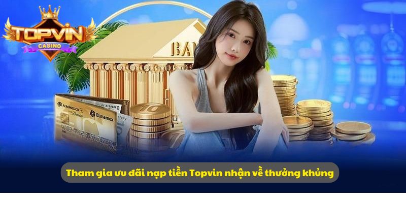 Tham gia ưu đãi nạp tiền Topvin nhận về thưởng khủng